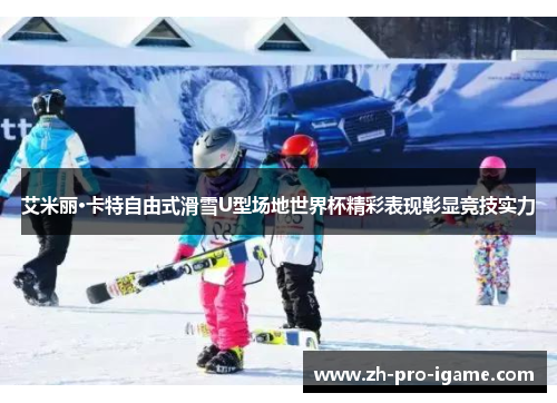 艾米丽·卡特自由式滑雪U型场地世界杯精彩表现彰显竞技实力