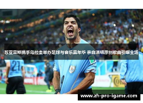 苏亚雷斯携手乌拉圭举办足球与音乐嘉年华 亲自演唱原创歌曲引爆全场