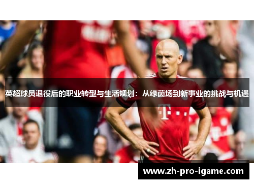 英超球员退役后的职业转型与生活规划：从绿茵场到新事业的挑战与机遇