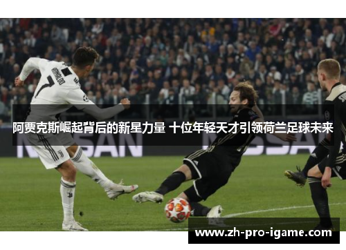 阿贾克斯崛起背后的新星力量 十位年轻天才引领荷兰足球未来
