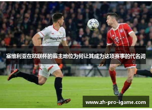 塞维利亚在欧联杯的霸主地位为何让其成为这项赛事的代名词