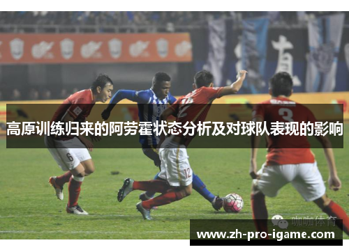 高原训练归来的阿劳霍状态分析及对球队表现的影响
