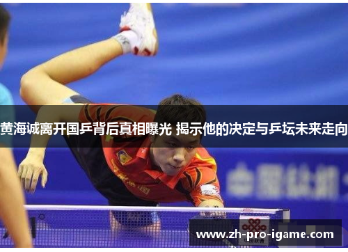 黄海诚离开国乒背后真相曝光 揭示他的决定与乒坛未来走向