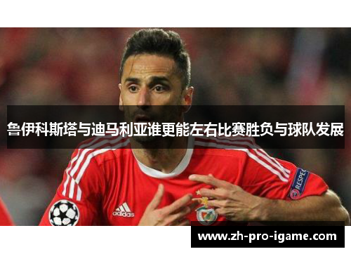 鲁伊科斯塔与迪马利亚谁更能左右比赛胜负与球队发展