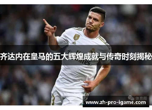 齐达内在皇马的五大辉煌成就与传奇时刻揭秘
