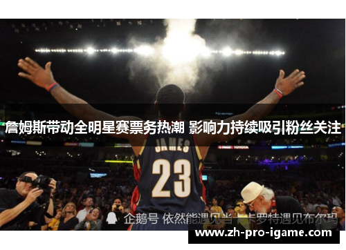 詹姆斯带动全明星赛票务热潮 影响力持续吸引粉丝关注