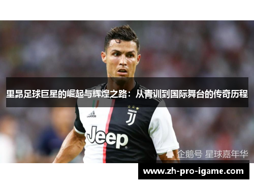 里昂足球巨星的崛起与辉煌之路：从青训到国际舞台的传奇历程