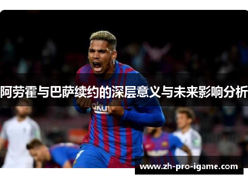 阿劳霍与巴萨续约的深层意义与未来影响分析
