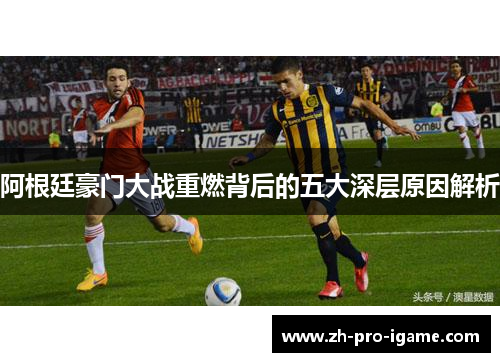 阿根廷豪门大战重燃背后的五大深层原因解析