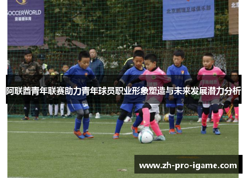阿联酋青年联赛助力青年球员职业形象塑造与未来发展潜力分析