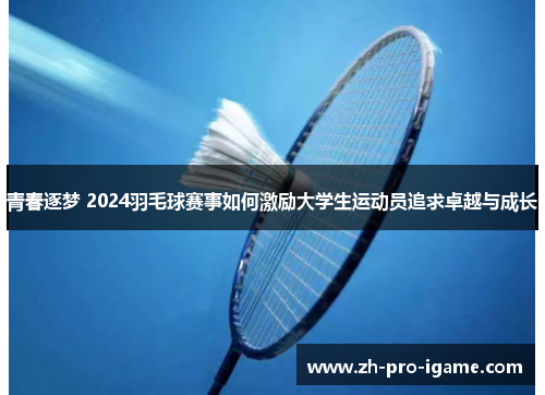 青春逐梦 2024羽毛球赛事如何激励大学生运动员追求卓越与成长