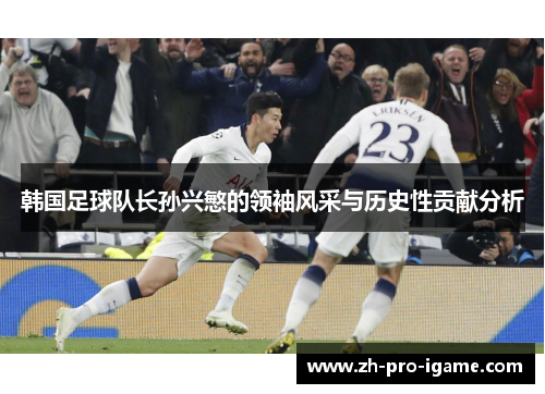 韩国足球队长孙兴慜的领袖风采与历史性贡献分析