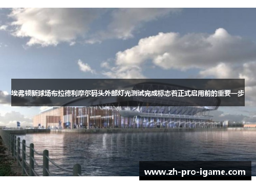 埃弗顿新球场布拉德利摩尔码头外部灯光测试完成标志着正式启用前的重要一步