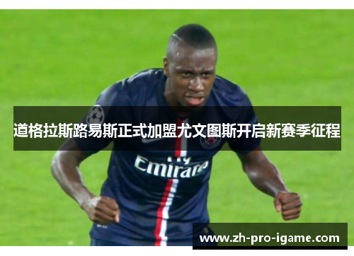 道格拉斯路易斯正式加盟尤文图斯开启新赛季征程